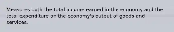 Measures both the total income earned in the economy and the total expenditure on the economy's output of goods and services.