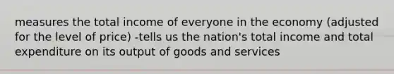 measures the total income of everyone in the economy (adjusted for the level of price) -tells us the nation's total income and total expenditure on its output of goods and services