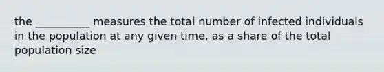 the __________ measures the total number of infected individuals in the population at any given time, as a share of the total population size