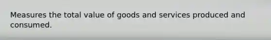 Measures the total value of goods and services produced and consumed.