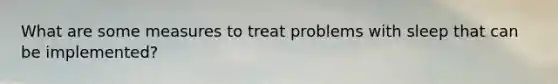 What are some measures to treat problems with sleep that can be implemented?