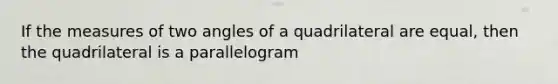 If the measures of two angles of a quadrilateral are equal, then the quadrilateral is a parallelogram