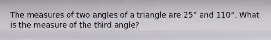 The measures of two angles of a triangle are 25° and 110°. What is the measure of the third angle?