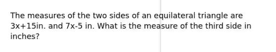 The measures of the two sides of an equilateral triangle are 3x+15in. and 7x-5 in. What is the measure of the third side in inches?