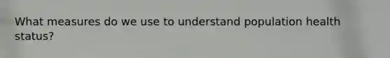 What measures do we use to understand population health status?
