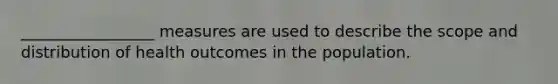 _________________ measures are used to describe the scope and distribution of health outcomes in the population.