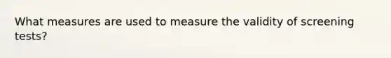 What measures are used to measure the validity of screening tests?