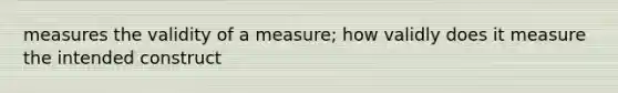 measures the validity of a measure; how validly does it measure the intended construct