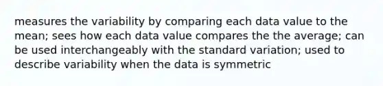 measures the variability by comparing each data value to the mean; sees how each data value compares the the average; can be used interchangeably with the standard variation; used to describe variability when the data is symmetric