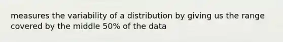 measures the variability of a distribution by giving us the range covered by the middle 50% of the data