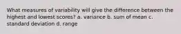 What measures of variability will give the difference between the highest and lowest scores? a. variance b. sum of mean c. standard deviation d. range