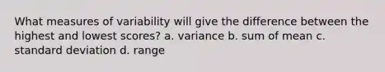 What measures of variability will give the difference between the highest and lowest scores? a. variance b. sum of mean c. standard deviation d. range