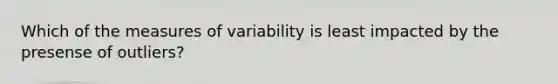 Which of the measures of variability is least impacted by the presense of outliers?