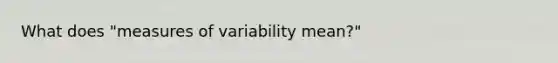 What does "measures of variability mean?"