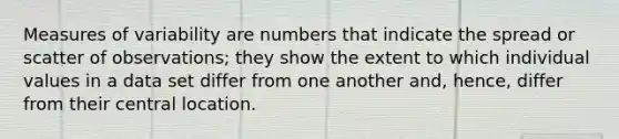 <a href='https://www.questionai.com/knowledge/kjaM57bvru-measures-of-variability' class='anchor-knowledge'>measures of variability</a> are numbers that indicate the spread or scatter of observations; they show the extent to which individual values in a data set differ from one another and, hence, differ from their central location.