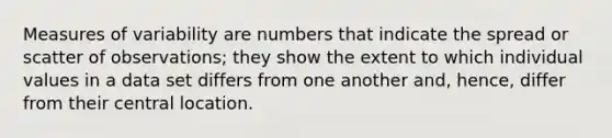 <a href='https://www.questionai.com/knowledge/kjaM57bvru-measures-of-variability' class='anchor-knowledge'>measures of variability</a> are numbers that indicate the spread or scatter of observations; they show the extent to which individual values in a data set differs from one another and, hence, differ from their central location.