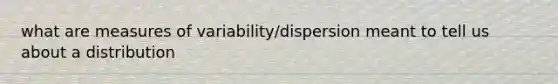 what are measures of variability/dispersion meant to tell us about a distribution