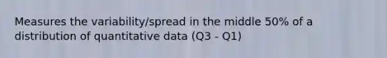 Measures the variability/spread in the middle 50% of a distribution of quantitative data (Q3 - Q1)