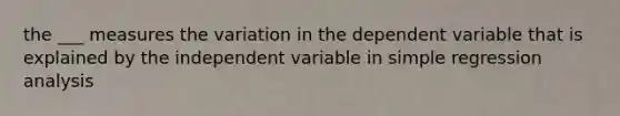 the ___ measures the variation in the dependent variable that is explained by the independent variable in simple regression analysis