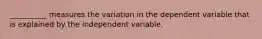 __________ measures the variation in the dependent variable that is explained by the independent variable.