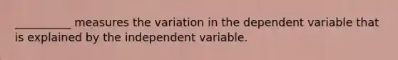 __________ measures the variation in the dependent variable that is explained by the independent variable.