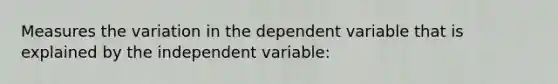 Measures the variation in the dependent variable that is explained by the independent variable: