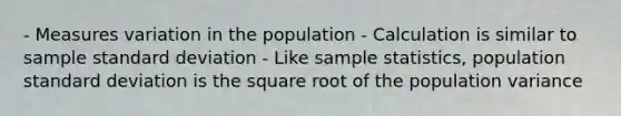 - Measures variation in the population - Calculation is similar to sample standard deviation - Like sample statistics, population standard deviation is the square root of the population variance