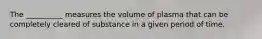 The __________ measures the volume of plasma that can be completely cleared of substance in a given period of time.