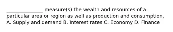 _______________ measure(s) the wealth and resources of a particular area or region as well as production and consumption. A. Supply and demand B. Interest rates C. Economy D. Finance