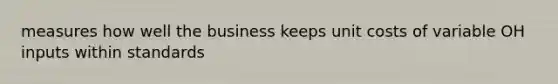 measures how well the business keeps unit costs of variable OH inputs within standards