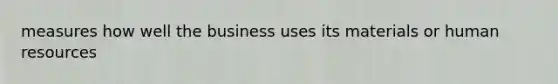 measures how well the business uses its materials or human resources