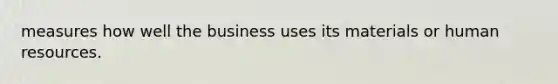 measures how well the business uses its materials or human resources.