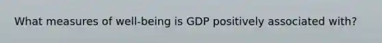 What measures of well-being is GDP positively associated with?