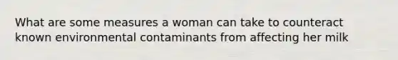 What are some measures a woman can take to counteract known environmental contaminants from affecting her milk