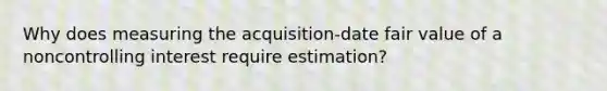 Why does measuring the acquisition-date fair value of a noncontrolling interest require estimation?