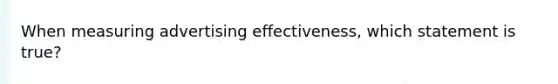 When measuring advertising effectiveness, which statement is true?