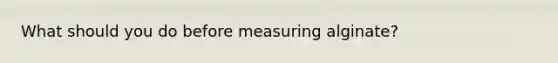 What should you do before measuring alginate?