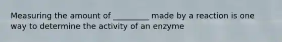 Measuring the amount of _________ made by a reaction is one way to determine the activity of an enzyme