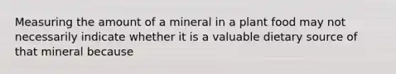 Measuring the amount of a mineral in a plant food may not necessarily indicate whether it is a valuable dietary source of that mineral because