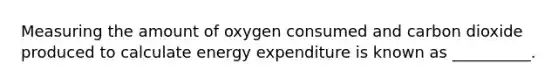 Measuring the amount of oxygen consumed and carbon dioxide produced to calculate energy expenditure is known as __________.