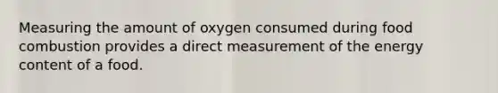 Measuring the amount of oxygen consumed during food combustion provides a direct measurement of the energy content of a food.