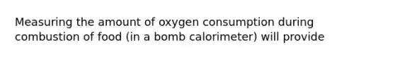 Measuring the amount of oxygen consumption during combustion of food (in a bomb calorimeter) will provide