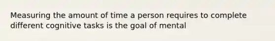 Measuring the amount of time a person requires to complete different cognitive tasks is the goal of mental