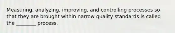 Measuring, analyzing, improving, and controlling processes so that they are brought within narrow quality standards is called the ________ process.