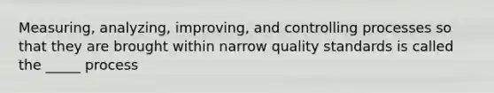 Measuring, analyzing, improving, and controlling processes so that they are brought within narrow quality standards is called the _____ process