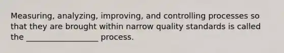 Measuring, analyzing, improving, and controlling processes so that they are brought within narrow quality standards is called the __________________ process.