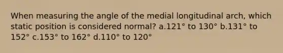 When measuring the angle of the medial longitudinal arch, which static position is considered normal? a.121° to 130° b.131° to 152° c.153° to 162° d.110° to 120°