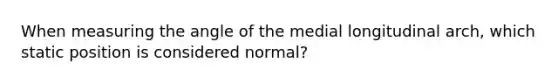 When measuring the angle of the medial longitudinal arch, which static position is considered normal?