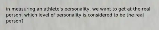 in measuring an athlete's personality, we want to get at the real person. which level of personality is considered to be the real person?