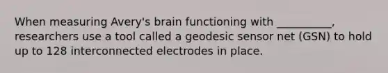 When measuring Avery's brain functioning with __________, researchers use a tool called a geodesic sensor net (GSN) to hold up to 128 interconnected electrodes in place.